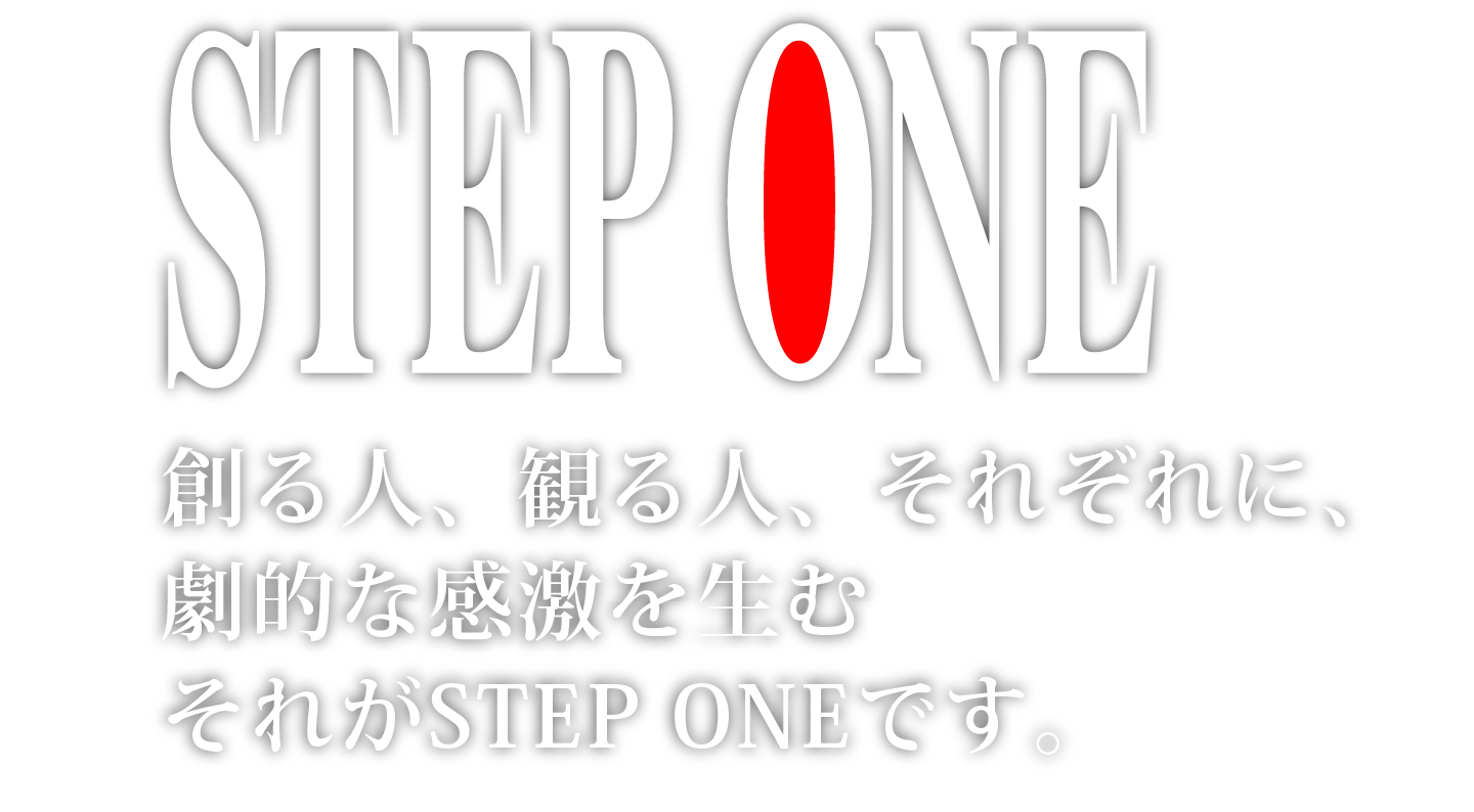 STEP ONE 創る人、観る人、それぞれに劇的な感激を生む。それがSTEP ONEです。